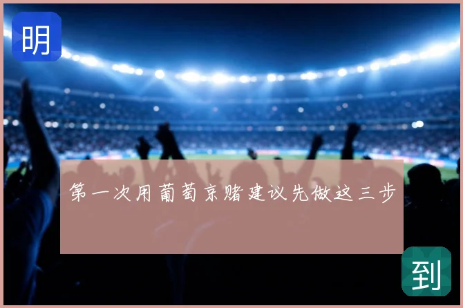 第一次用葡萄京赌建议先做这三步