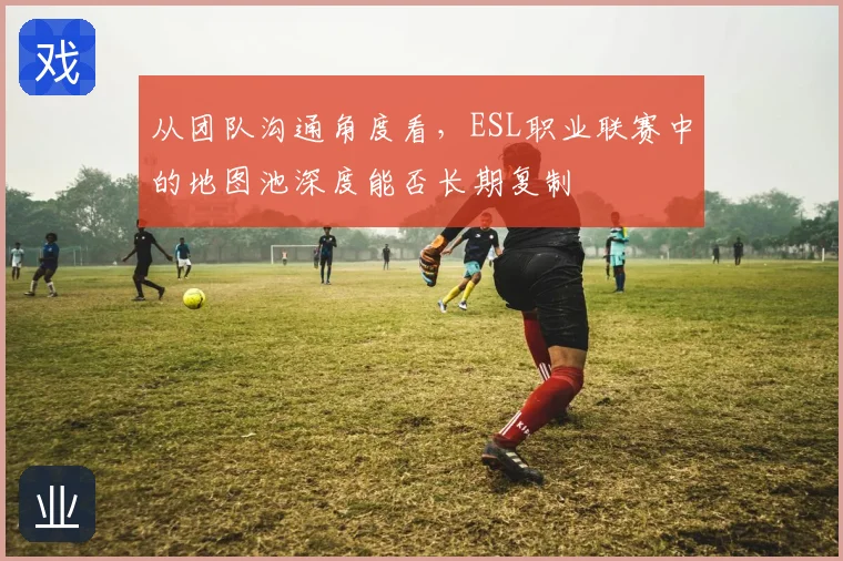 从团队沟通角度看,ESL职业联赛中的地图池深度能否长期复制