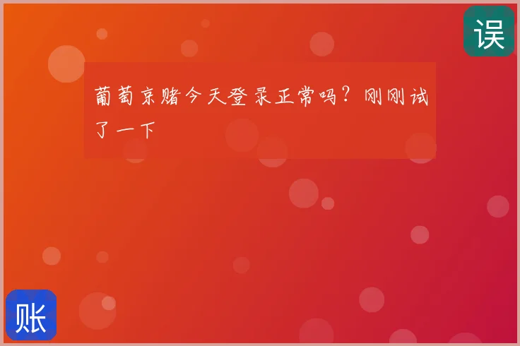 葡萄京赌今天登录正常吗?刚刚试了一下