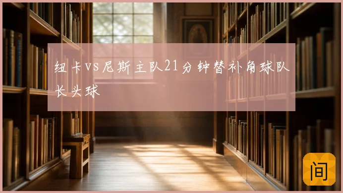 纽卡vs尼斯主队21分钟替补角球队长头球