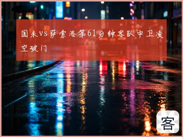 国米vs萨索洛第61分钟客队中卫凌空破门