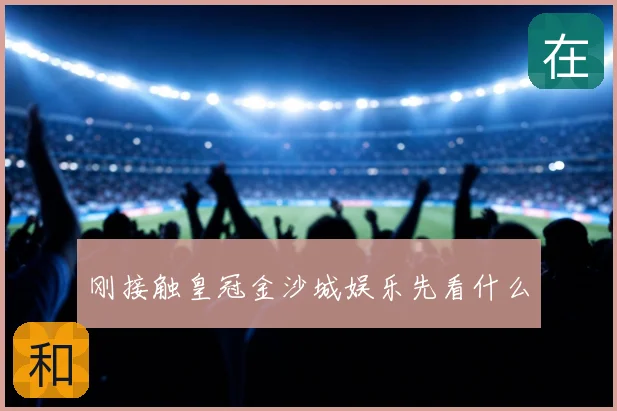 刚接触皇冠金沙城娱乐先看什么